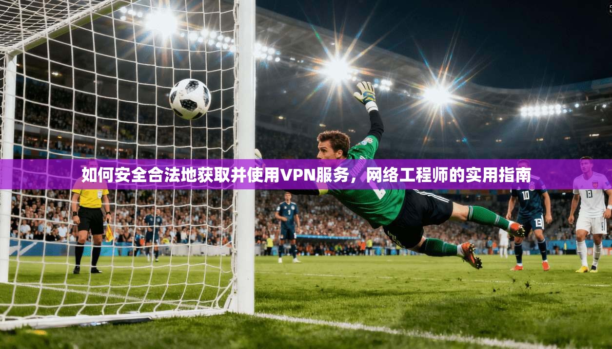 如何安全合法地获取并使用VPN服务,网络工程师的实用指南 如何安全合法地获取并使用VPN服务,网络工程师的实用指南