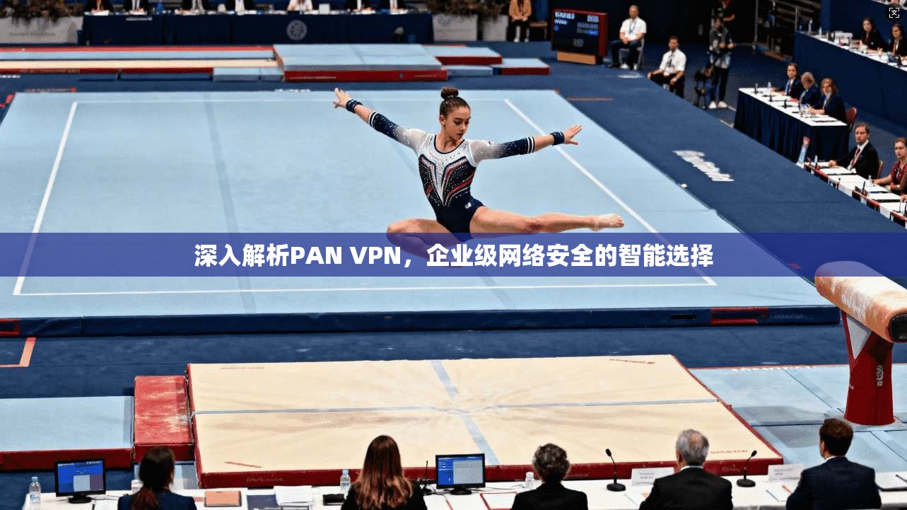 深入解析PAN VPN,企业级网络安全的智能选择 深入解析PAN VPN,企业级网络安全的智能选择