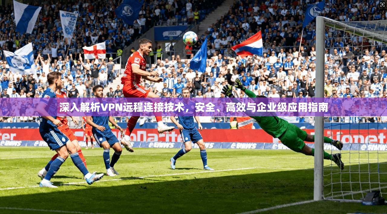 深入解析VPN远程连接技术，安全、高效与企业级应用指南