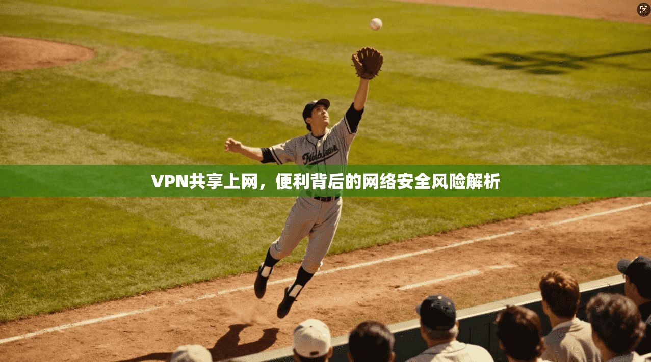 VPN共享上网,便利背后的网络安全风险解析 VPN共享上网,便利背后的网络安全风险解析