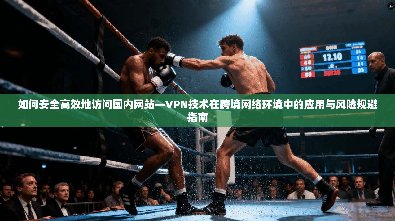 如何安全高效地访问国内网站—VPN技术在跨境网络环境中的应用与风险规避指南 如何安全高效地访问国内网站—VPN技术在跨境网络环境中的应用与风险规避指南