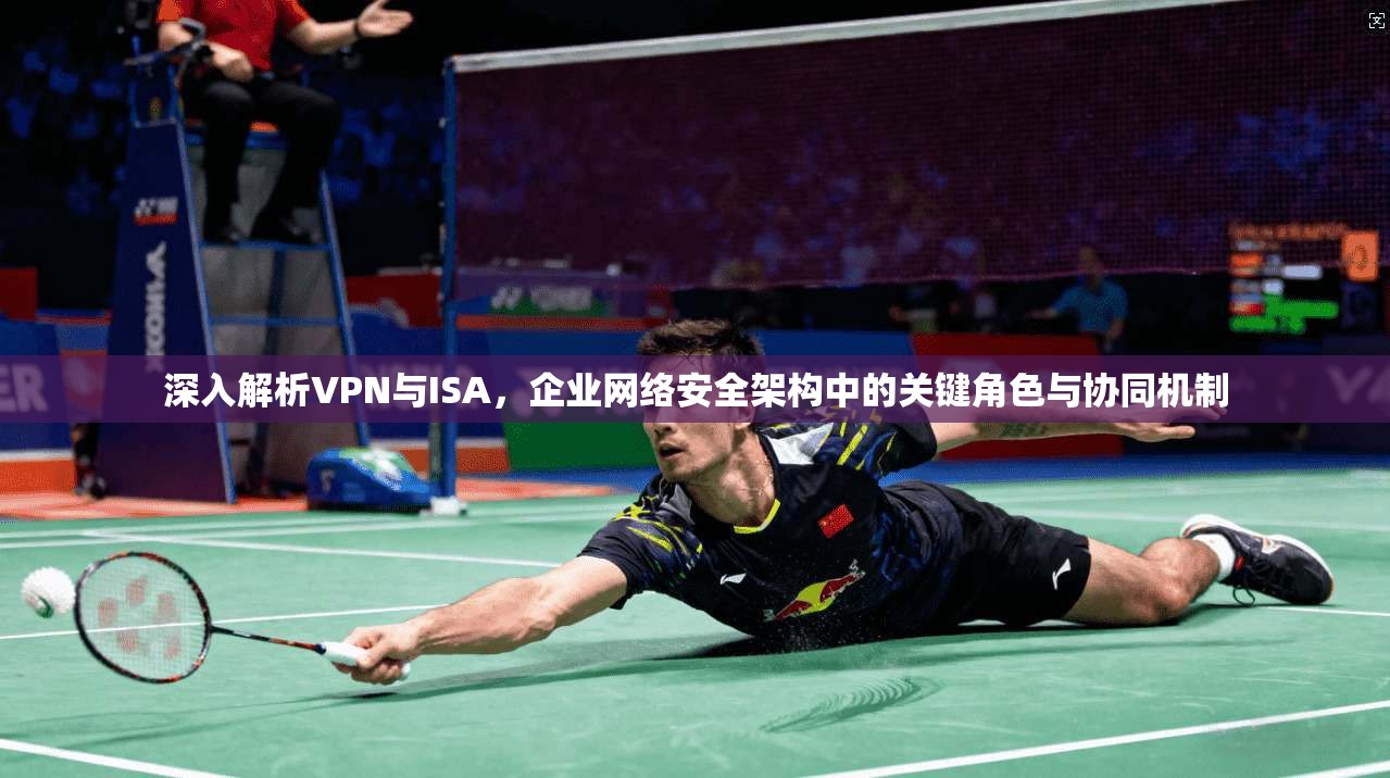 深入解析VPN与ISA,企业网络安全架构中的关键角色与协同机制 深入解析VPN与ISA,企业网络安全架构中的关键角色与协同机制