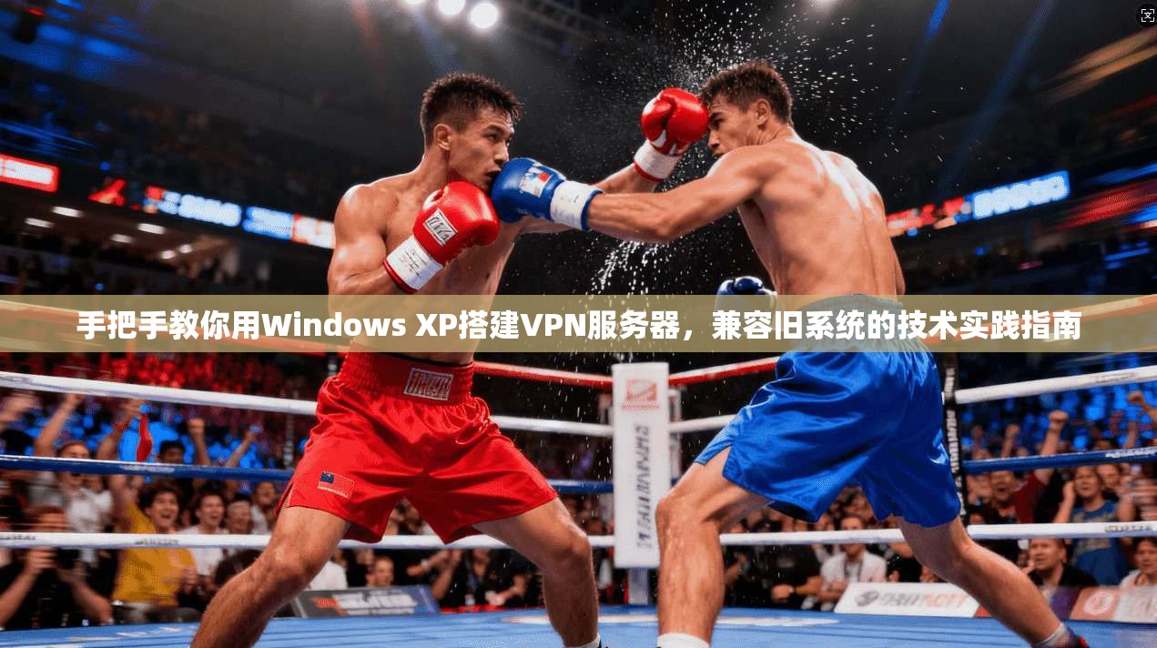 手把手教你用Windows XP搭建VPN服务器,兼容旧系统的技术实践指南 手把手教你用Windows XP搭建VPN服务器,兼容旧系统的技术实践指南