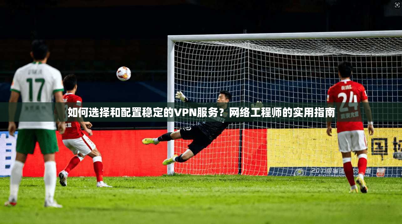 如何选择和配置稳定的VPN服务?网络工程师的实用指南 如何选择和配置稳定的VPN服务?网络工程师的实用指南