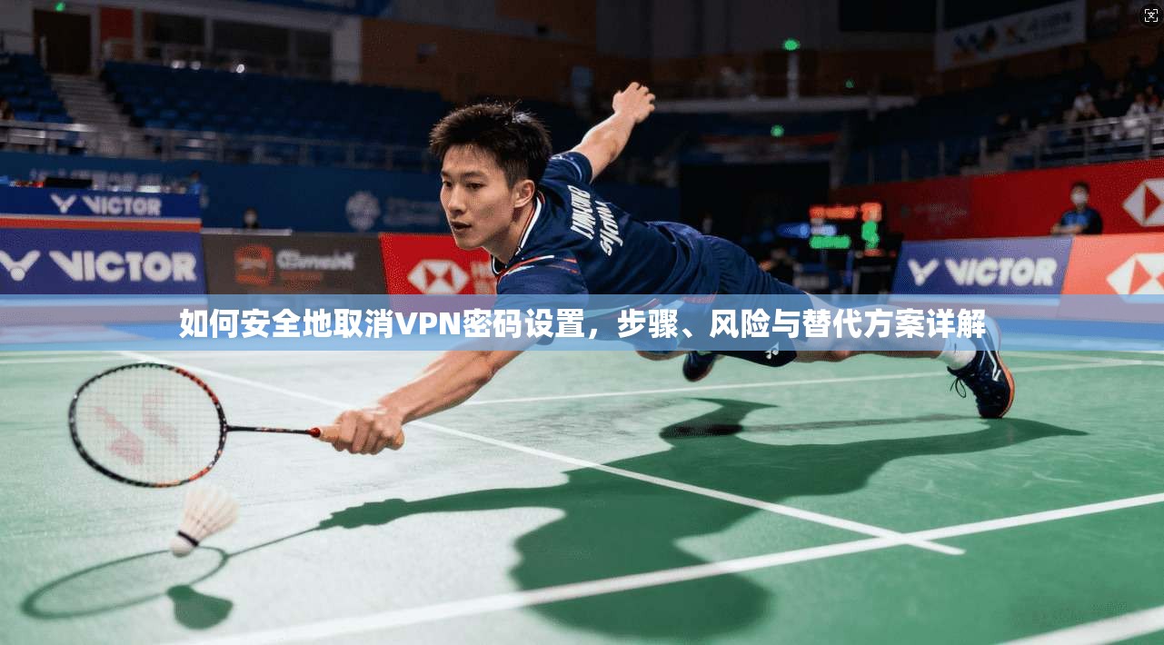 如何安全地取消VPN密码设置，步骤、风险与替代方案详解