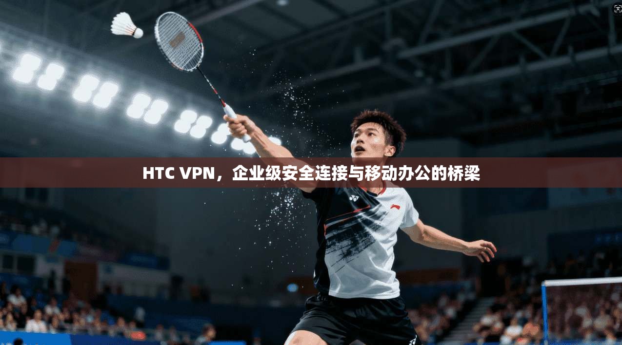 HTC VPN,企业级安全连接与移动办公的桥梁 HTC VPN,企业级安全连接与移动办公的桥梁