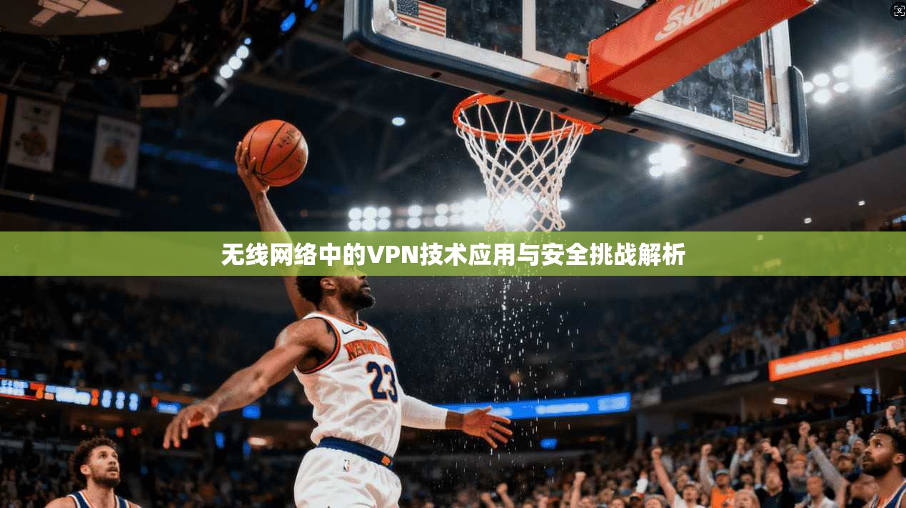 无线网络中的VPN技术应用与安全挑战解析 无线网络中的VPN技术应用与安全挑战解析