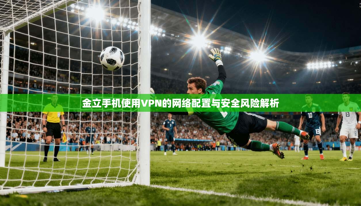 金立手机使用VPN的网络配置与安全风险解析