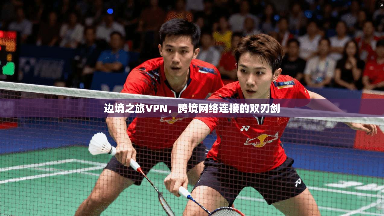 边境之旅VPN，跨境网络连接的双刃剑