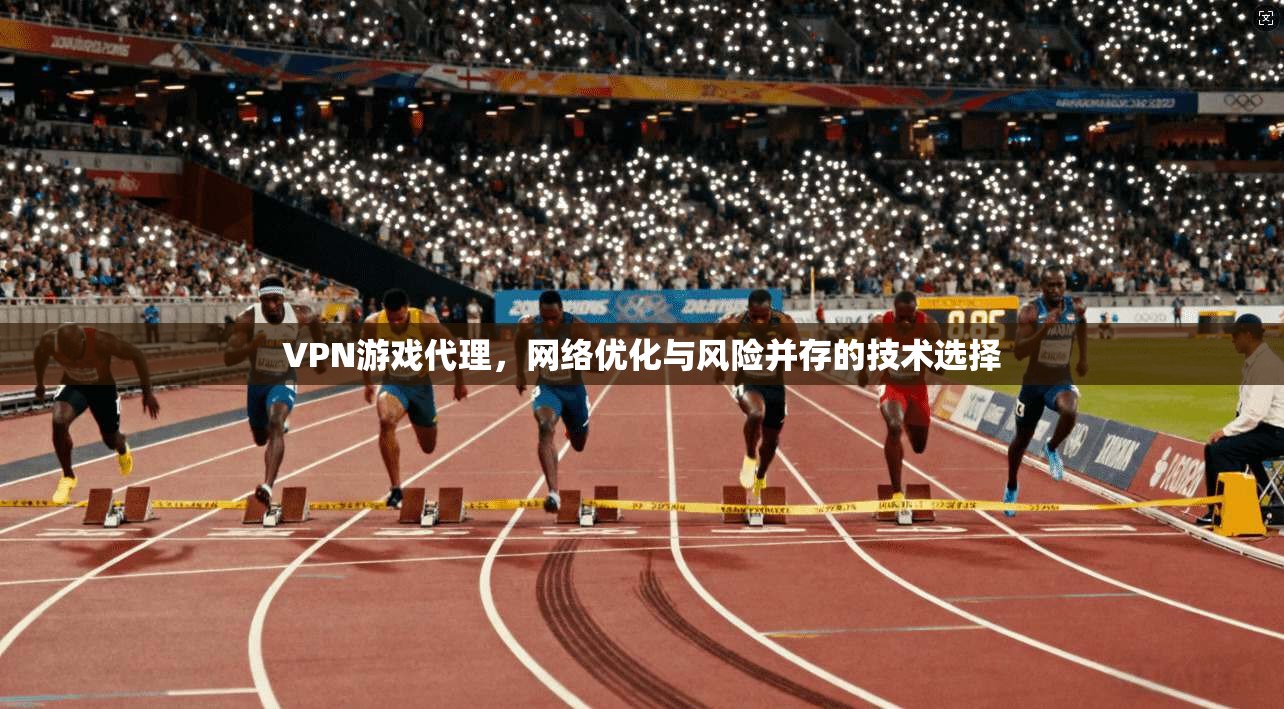 VPN游戏代理,网络优化与风险并存的技术选择 VPN游戏代理,网络优化与风险并存的技术选择