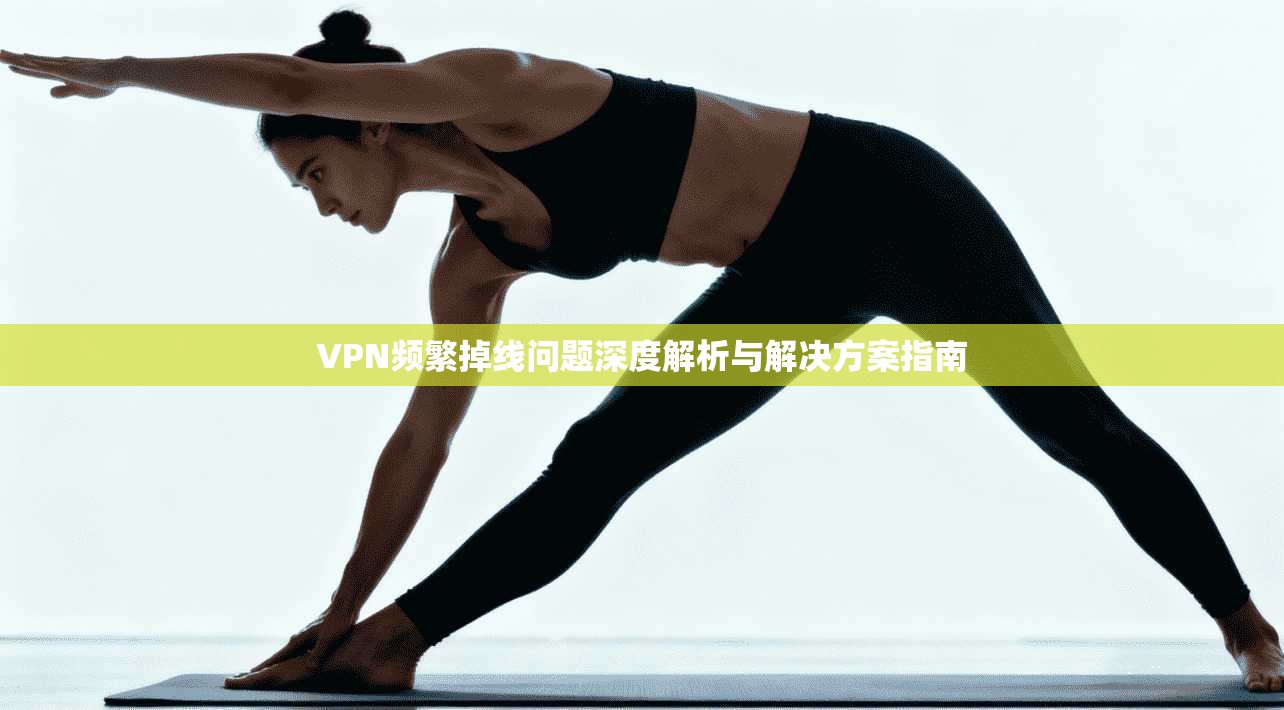 VPN频繁掉线问题深度解析与解决方案指南