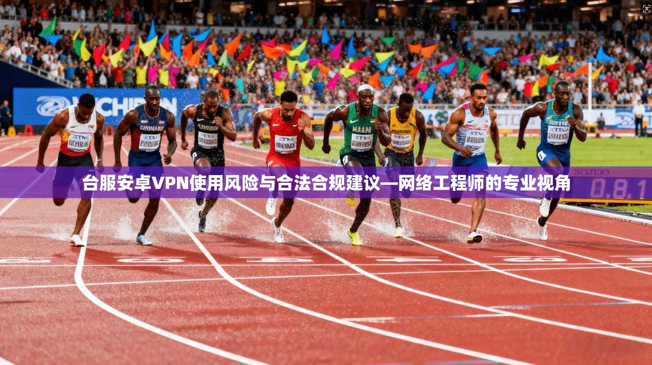 台服安卓VPN使用风险与合法合规建议—网络工程师的专业视角