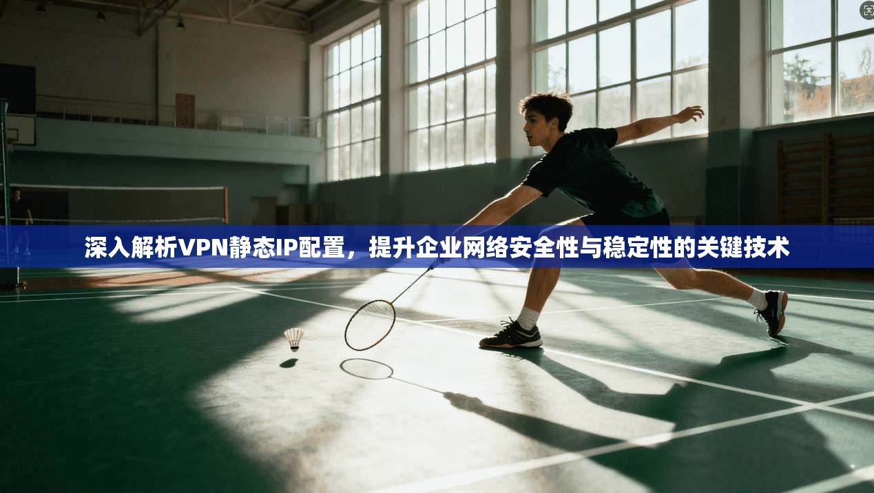 深入解析VPN静态IP配置，提升企业网络安全性与稳定性的关键技术