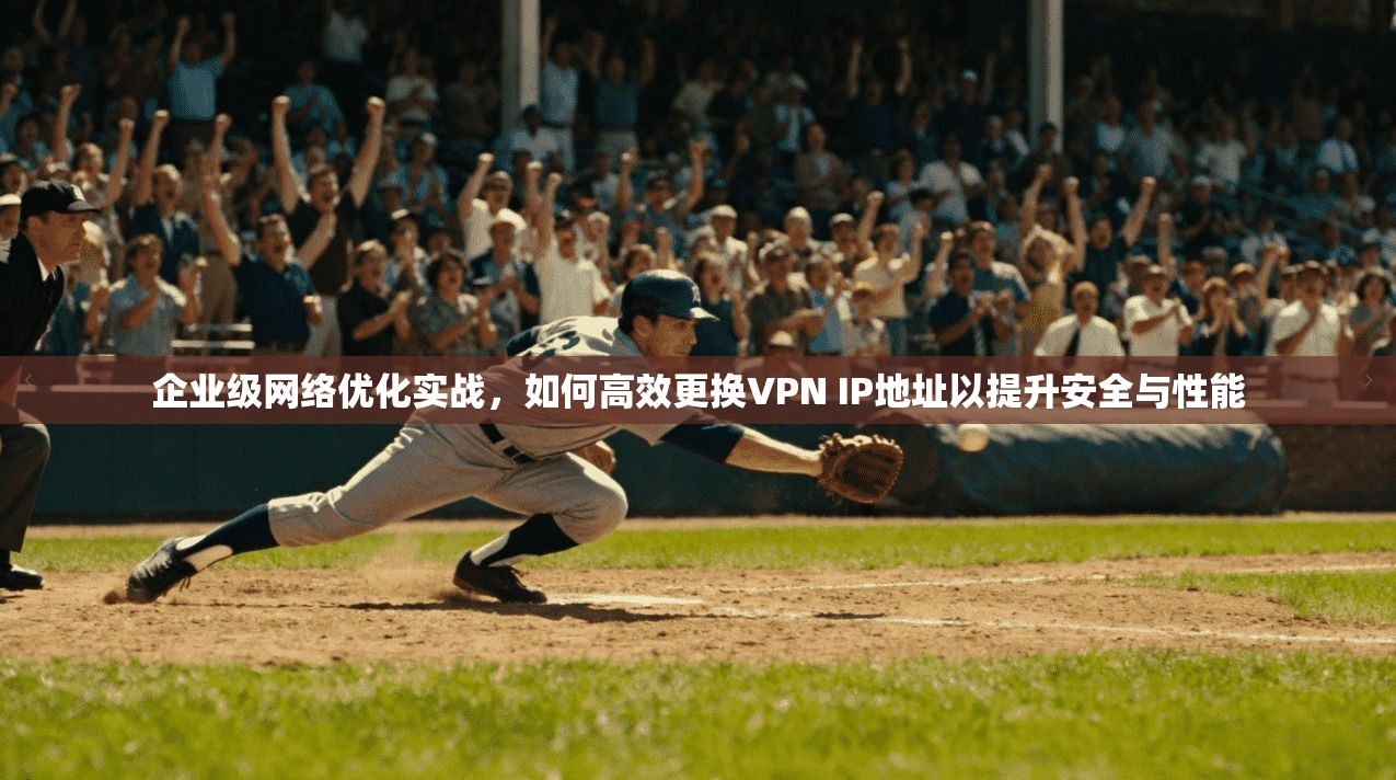 企业级网络优化实战，如何高效更换VPN IP地址以提升安全与性能
