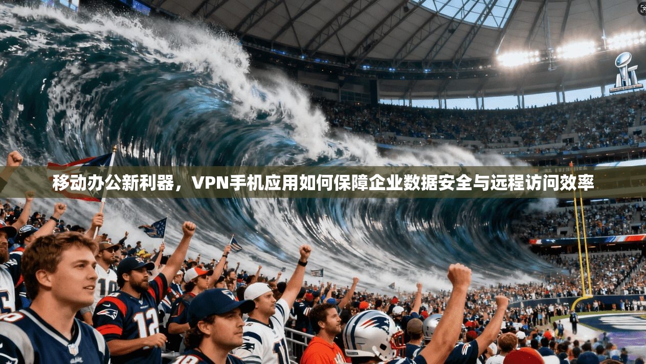 移动办公新利器，VPN手机应用如何保障企业数据安全与远程访问效率