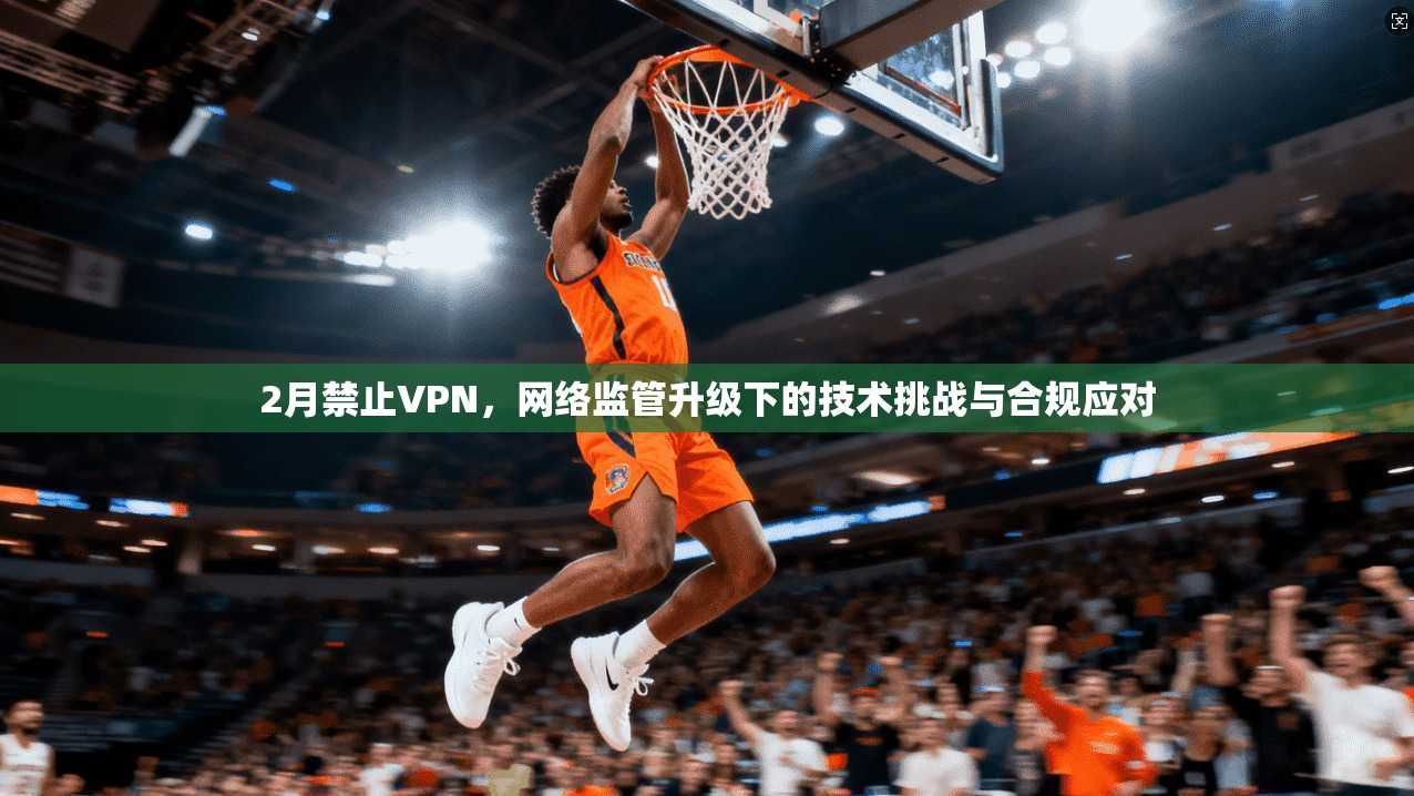 2月禁止VPN,网络监管升级下的技术挑战与合规应对 2月禁止VPN,网络监管升级下的技术挑战与合规应对