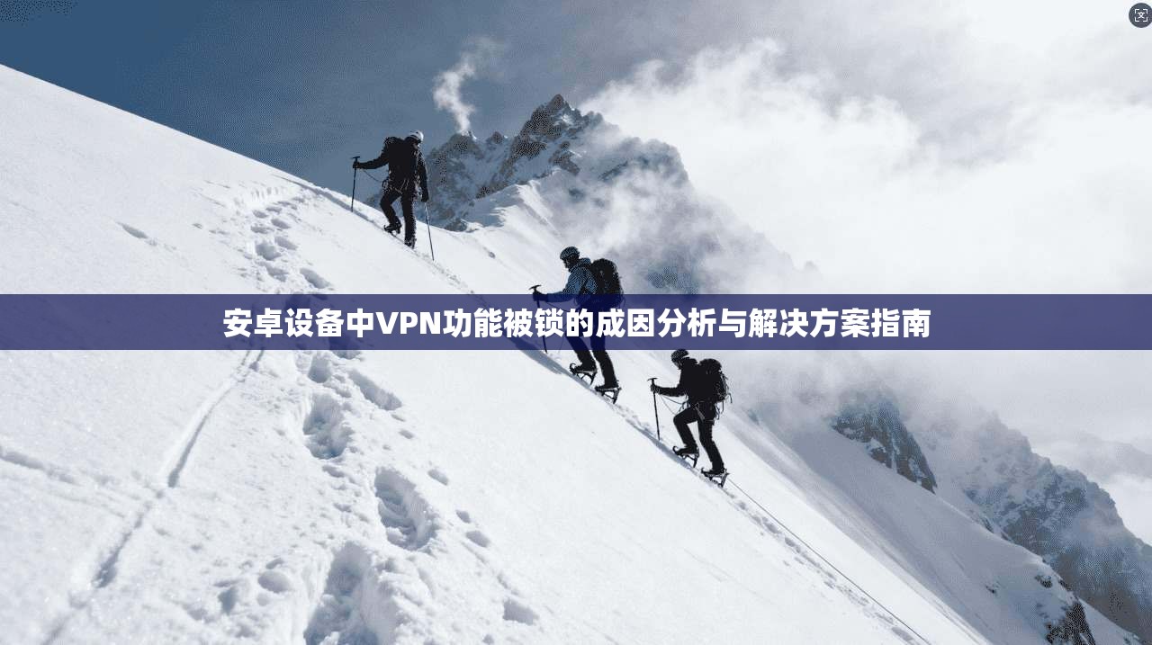 安卓设备中VPN功能被锁的成因分析与解决方案指南 安卓设备中VPN功能被锁的成因分析与解决方案指南