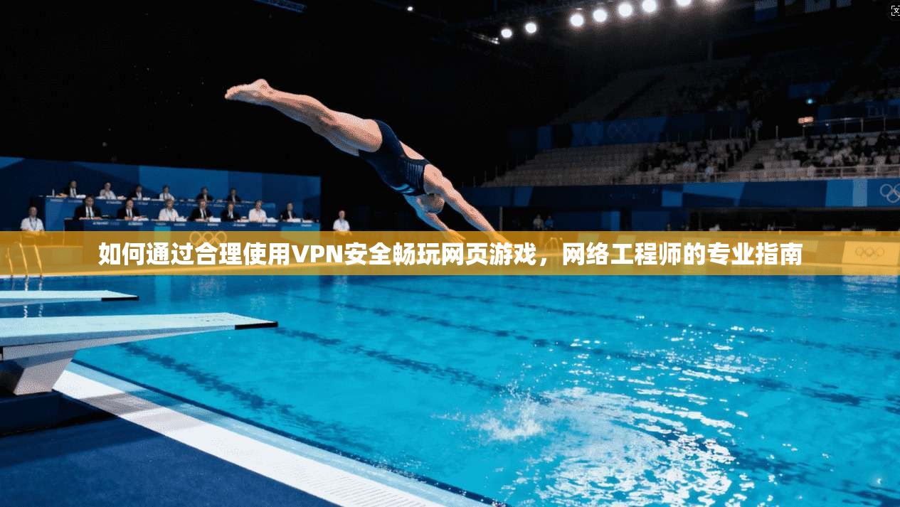 如何通过合理使用VPN安全畅玩网页游戏,网络工程师的专业指南 如何通过合理使用VPN安全畅玩网页游戏,网络工程师的专业指南