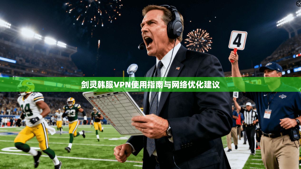 剑灵韩服VPN使用指南与网络优化建议 剑灵韩服VPN使用指南与网络优化建议
