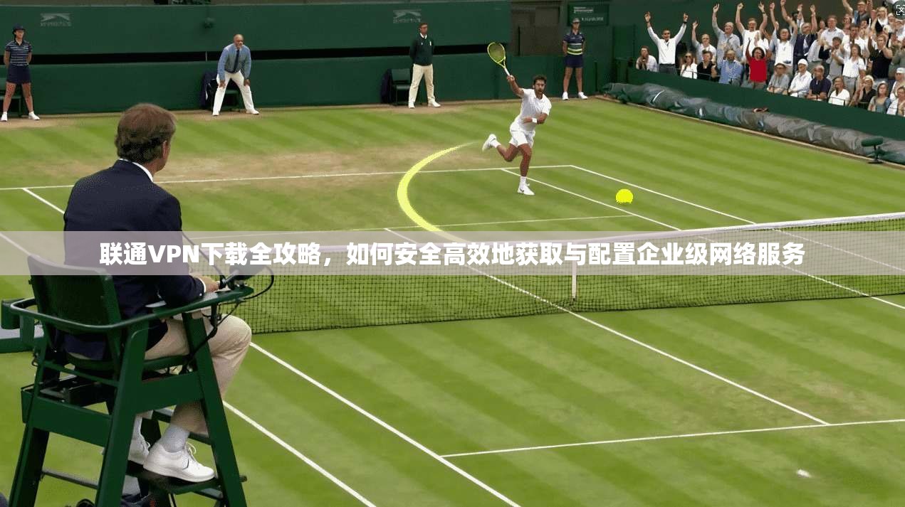 联通VPN下载全攻略,如何安全高效地获取与配置企业级网络服务 联通VPN下载全攻略,如何安全高效地获取与配置企业级网络服务