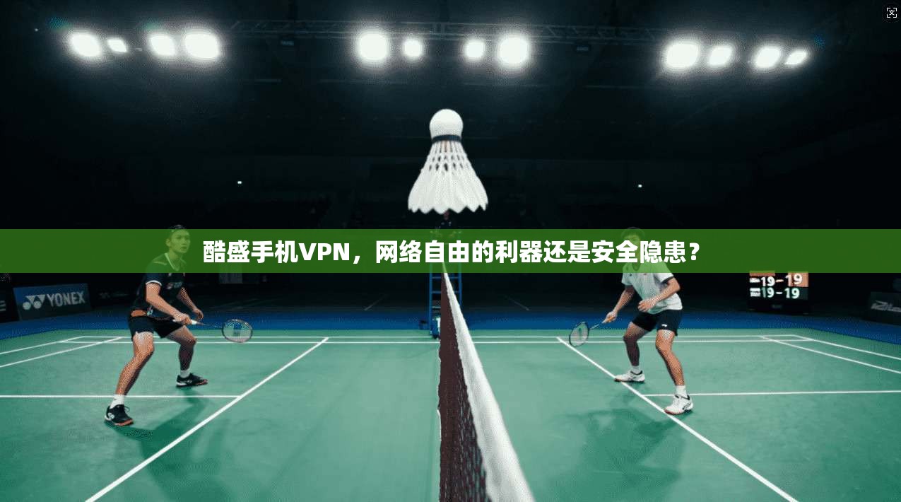 酷盛手机VPN，网络自由的利器还是安全隐患？