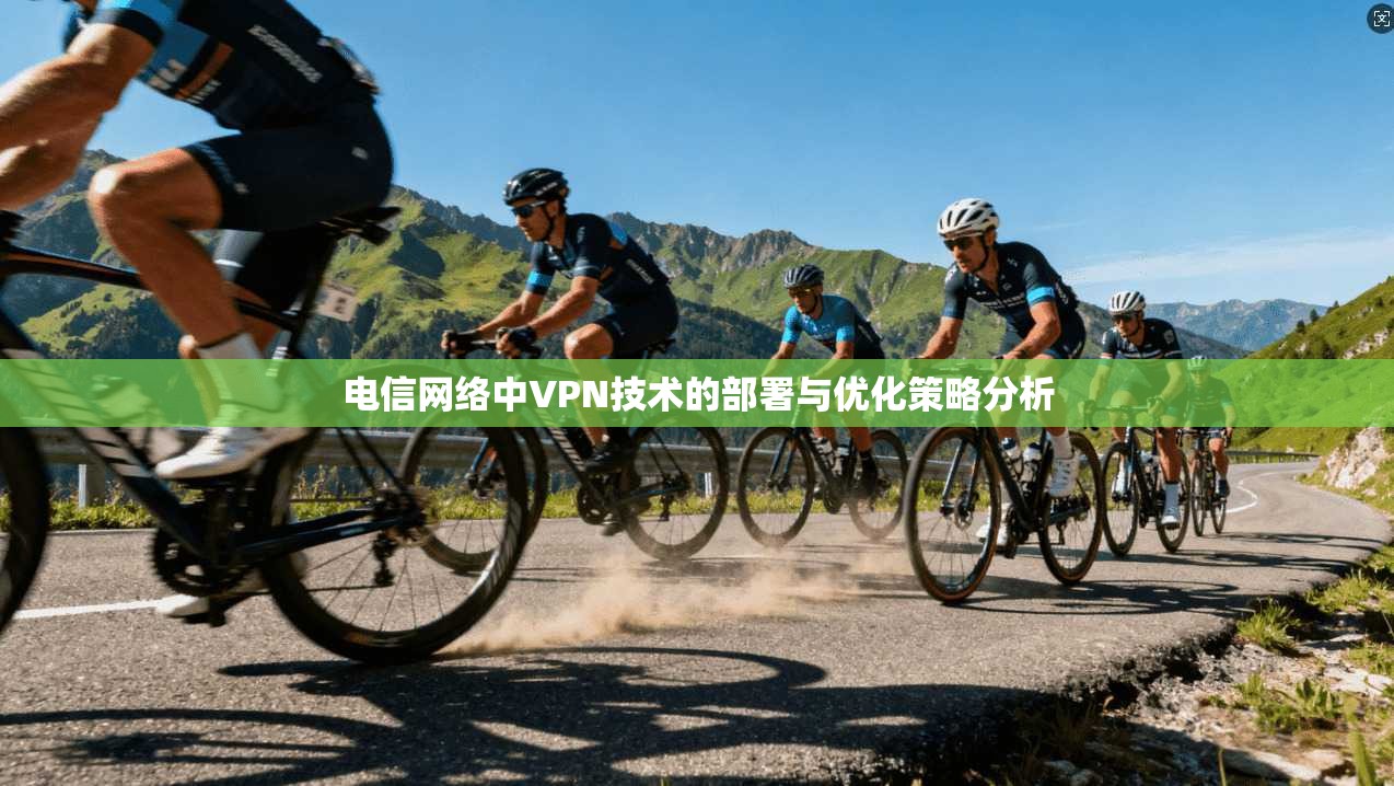 电信网络中VPN技术的部署与优化策略分析 电信网络中VPN技术的部署与优化策略分析