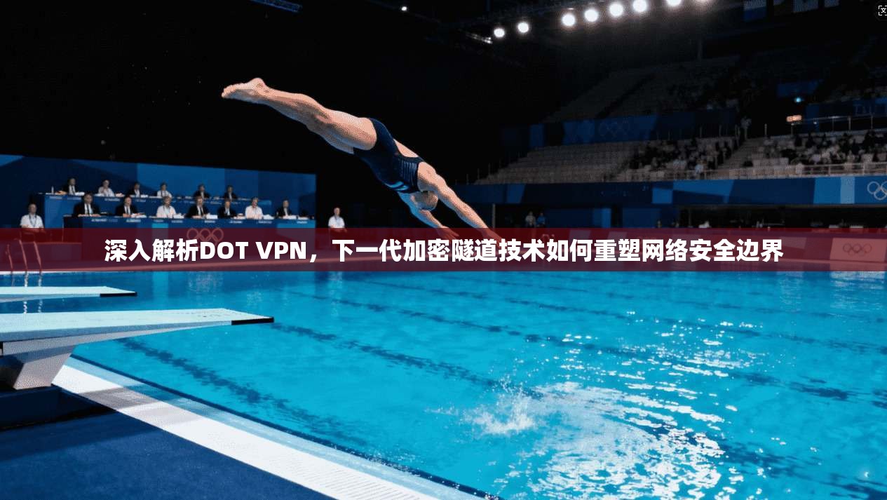 深入解析DOT VPN，下一代加密隧道技术如何重塑网络安全边界
