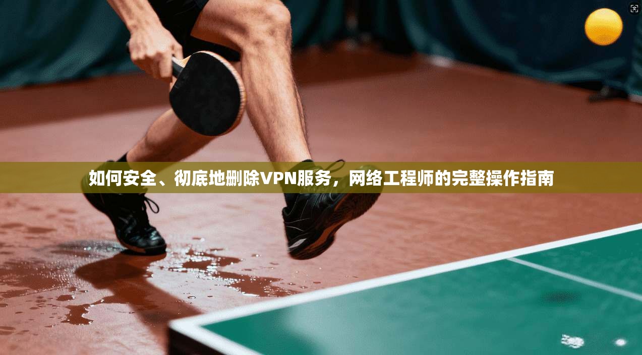 如何安全、彻底地删除VPN服务，网络工程师的完整操作指南