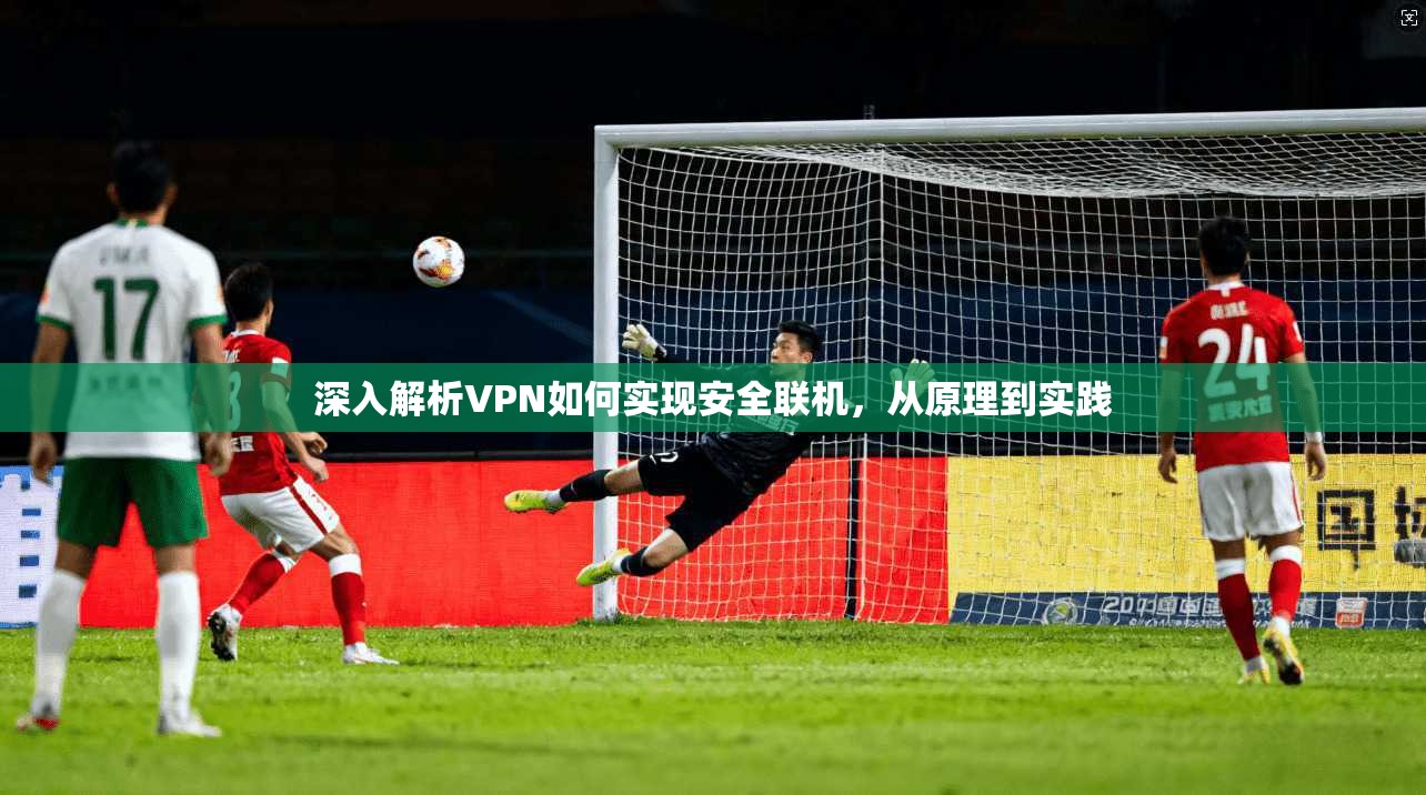 深入解析VPN如何实现安全联机，从原理到实践