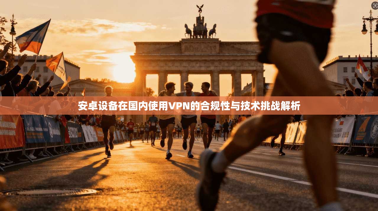 安卓设备在国内使用VPN的合规性与技术挑战解析