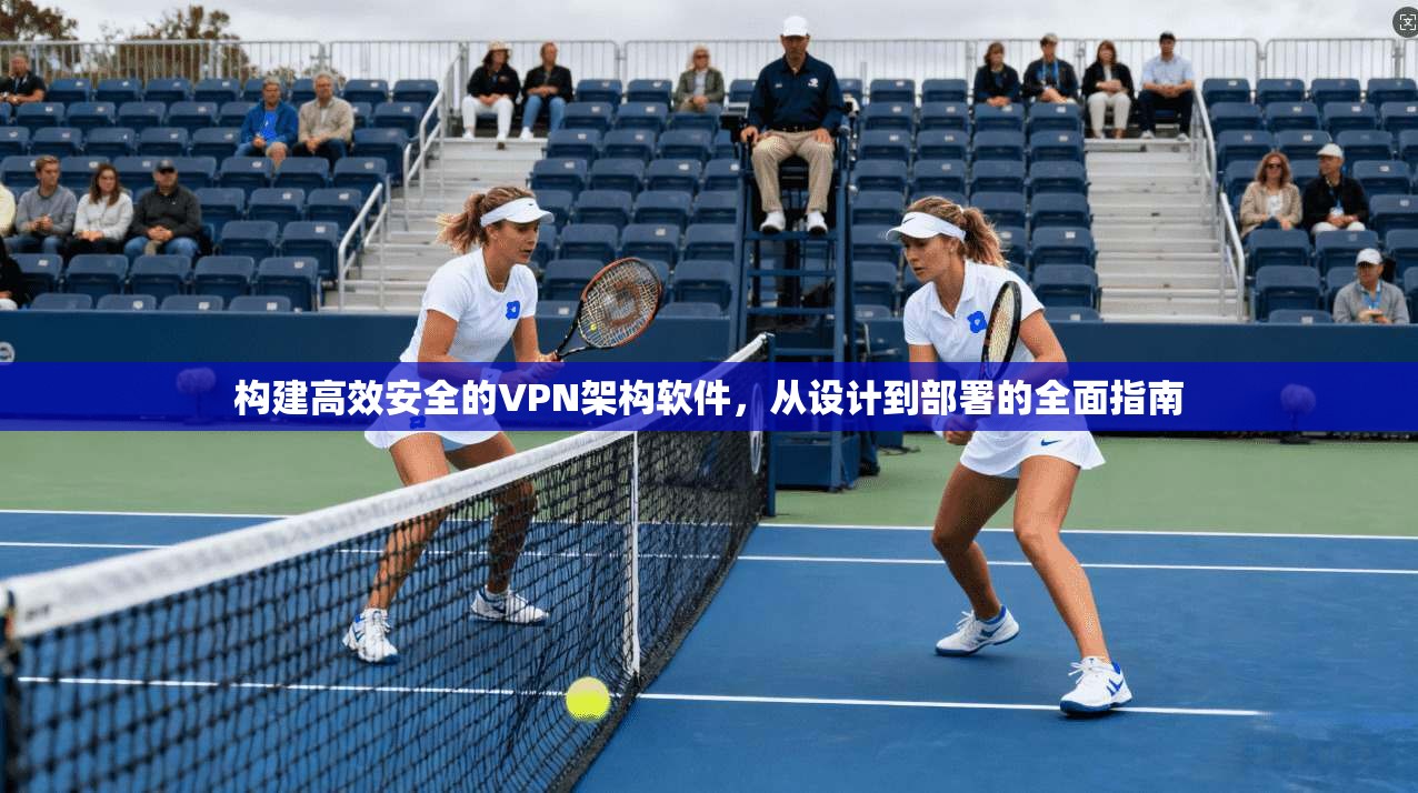 构建高效安全的VPN架构软件，从设计到部署的全面指南