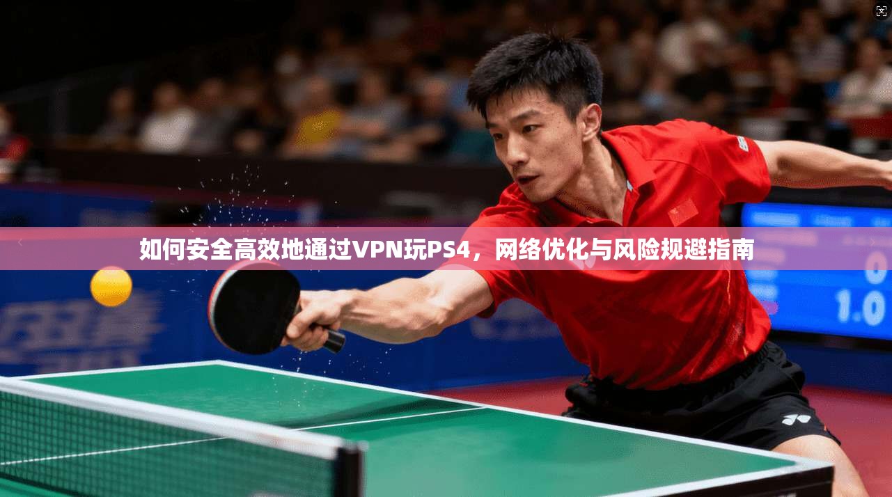 如何安全高效地通过VPN玩PS4,网络优化与风险规避指南 如何安全高效地通过VPN玩PS4,网络优化与风险规避指南