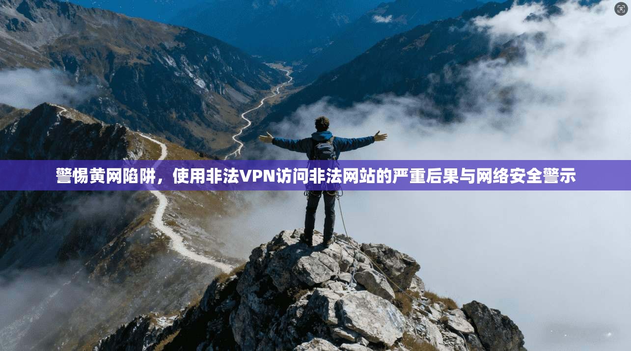 警惕黄网陷阱，使用非法VPN访问非法网站的严重后果与网络安全警示