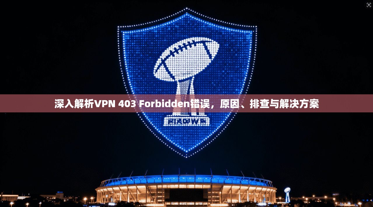 深入解析VPN 403 Forbidden错误,原因、排查与解决方案 深入解析VPN 403 Forbidden错误,原因、排查与解决方案