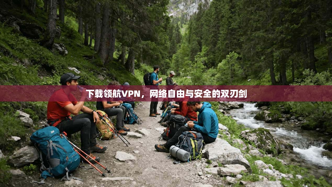 下载领航VPN,网络自由与安全的双刃剑 下载领航VPN,网络自由与安全的双刃剑