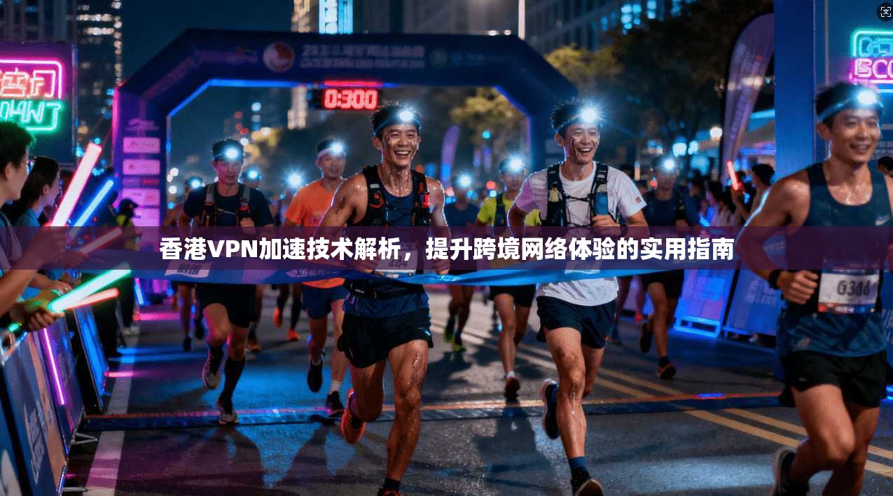 香港VPN加速技术解析，提升跨境网络体验的实用指南