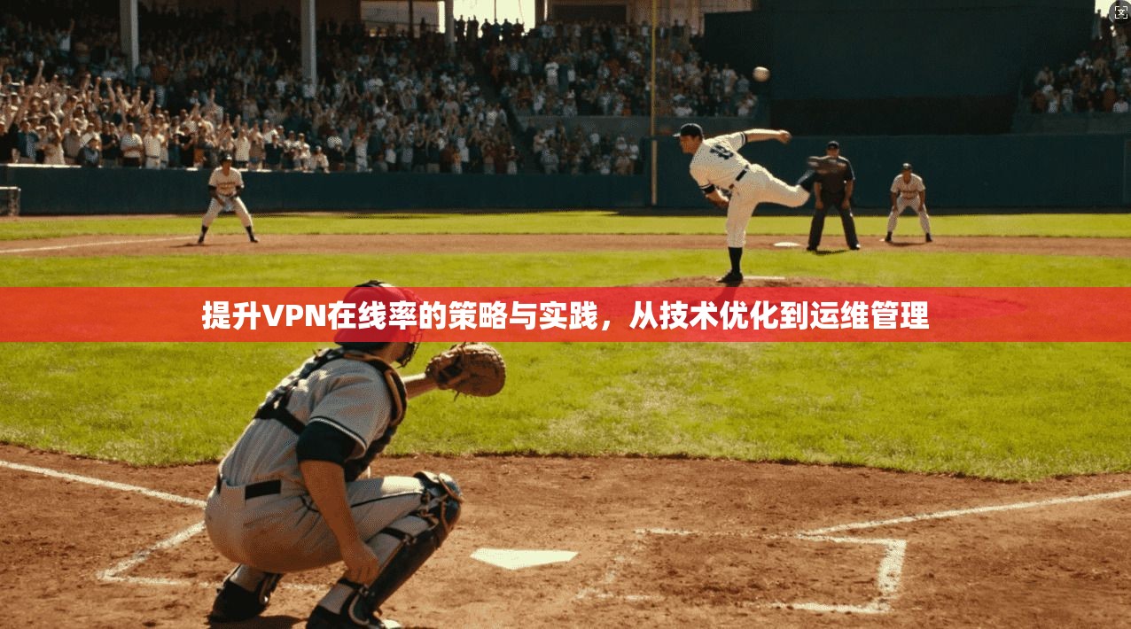 提升VPN在线率的策略与实践,从技术优化到运维管理 提升VPN在线率的策略与实践,从技术优化到运维管理
