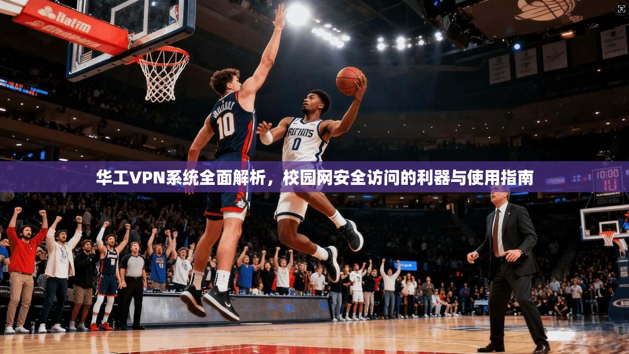 华工VPN系统全面解析，校园网安全访问的利器与使用指南