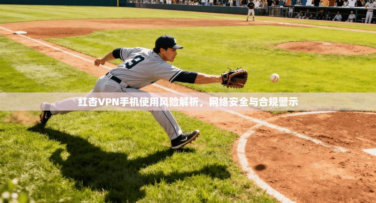 红杏VPN手机使用风险解析,网络安全与合规警示 红杏VPN手机使用风险解析,网络安全与合规警示
