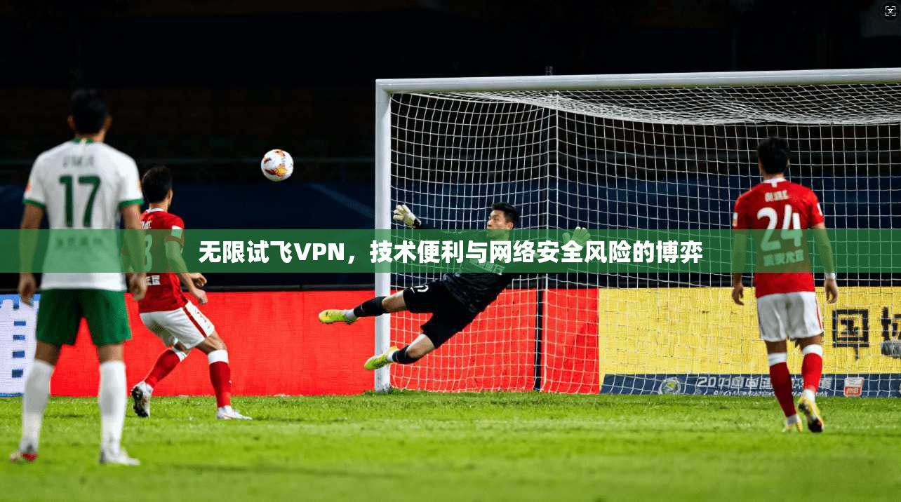 无限试飞VPN,技术便利与网络安全风险的博弈 无限试飞VPN,技术便利与网络安全风险的博弈