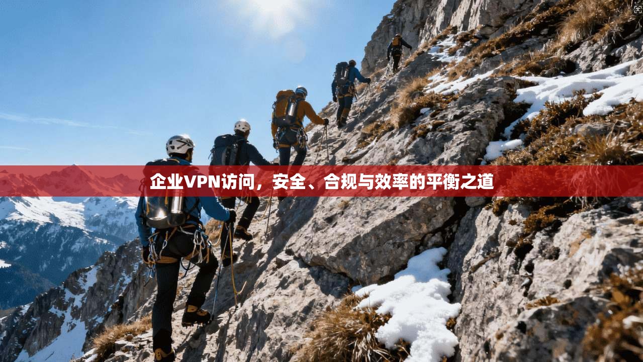 企业VPN访问,安全、合规与效率的平衡之道 企业VPN访问,安全、合规与效率的平衡之道