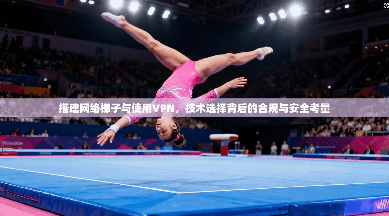 搭建网络梯子与使用VPN,技术选择背后的合规与安全考量 搭建网络梯子与使用VPN,技术选择背后的合规与安全考量