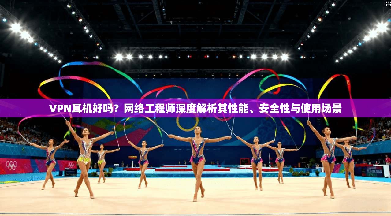VPN耳机好吗?网络工程师深度解析其性能、安全性与使用场景 VPN耳机好吗?网络工程师深度解析其性能、安全性与使用场景