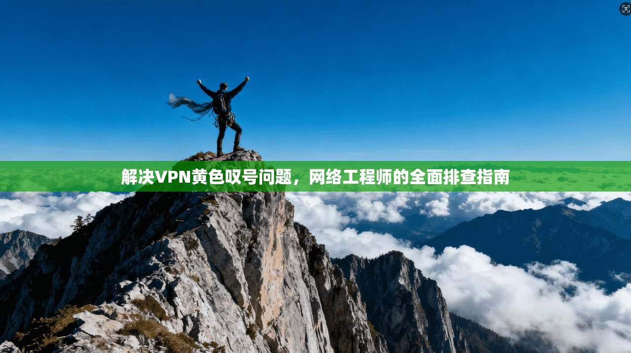 解决VPN黄色叹号问题,网络工程师的全面排查指南 解决VPN黄色叹号问题,网络工程师的全面排查指南