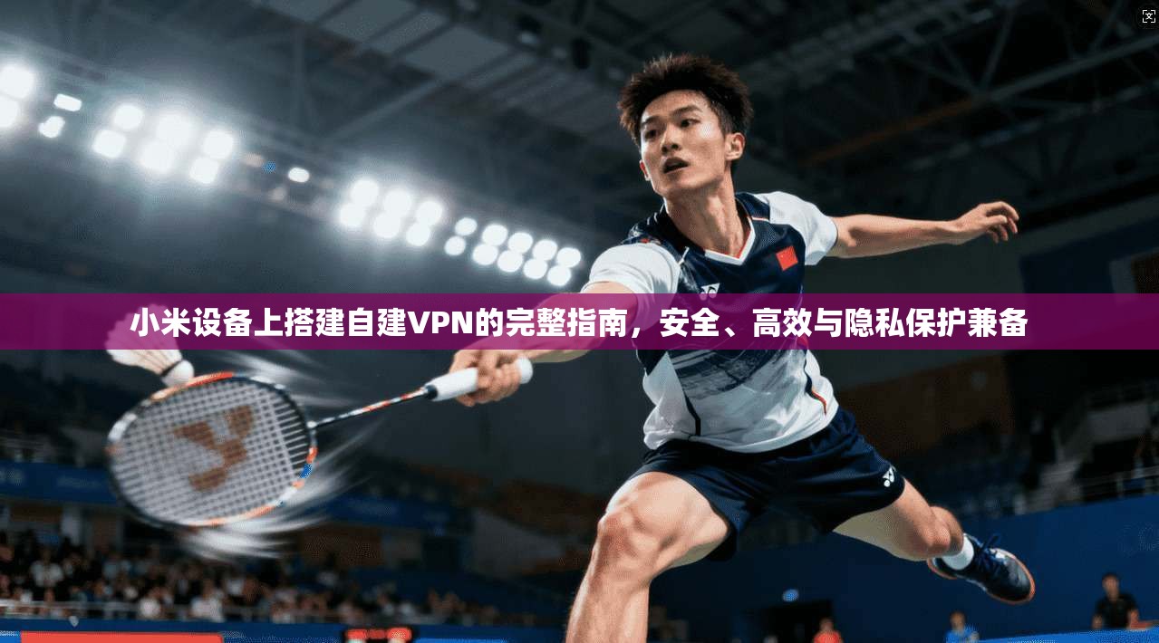 小米设备上搭建自建VPN的完整指南，安全、高效与隐私保护兼备