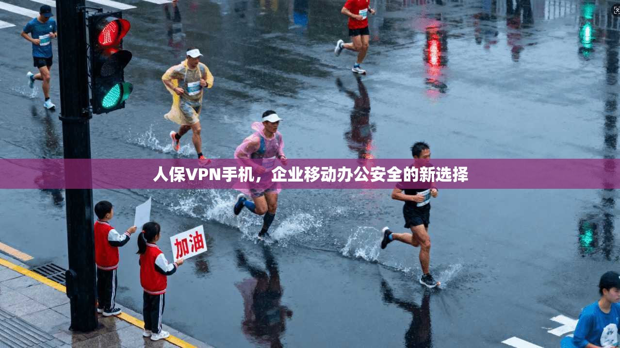 人保VPN手机，企业移动办公安全的新选择