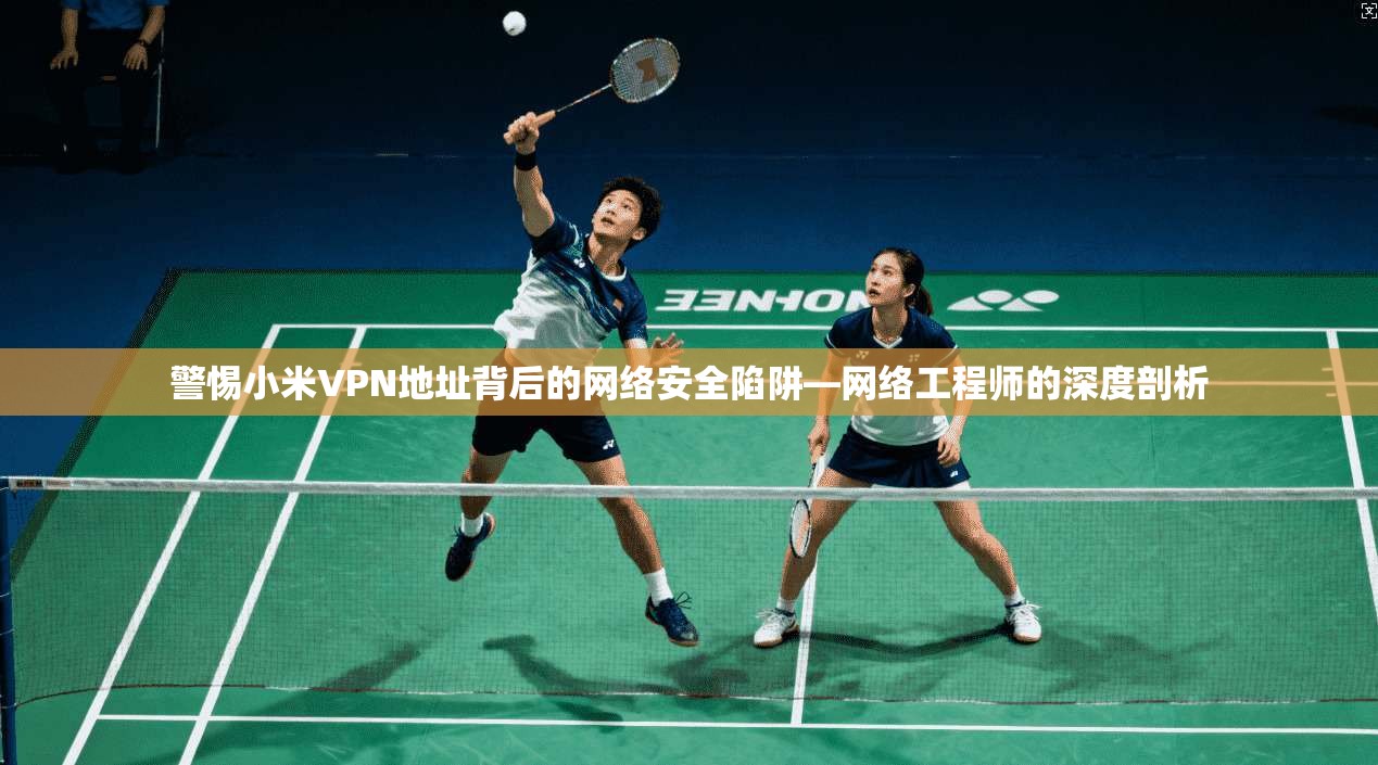 警惕小米VPN地址背后的网络安全陷阱—网络工程师的深度剖析 警惕小米VPN地址背后的网络安全陷阱—网络工程师的深度剖析