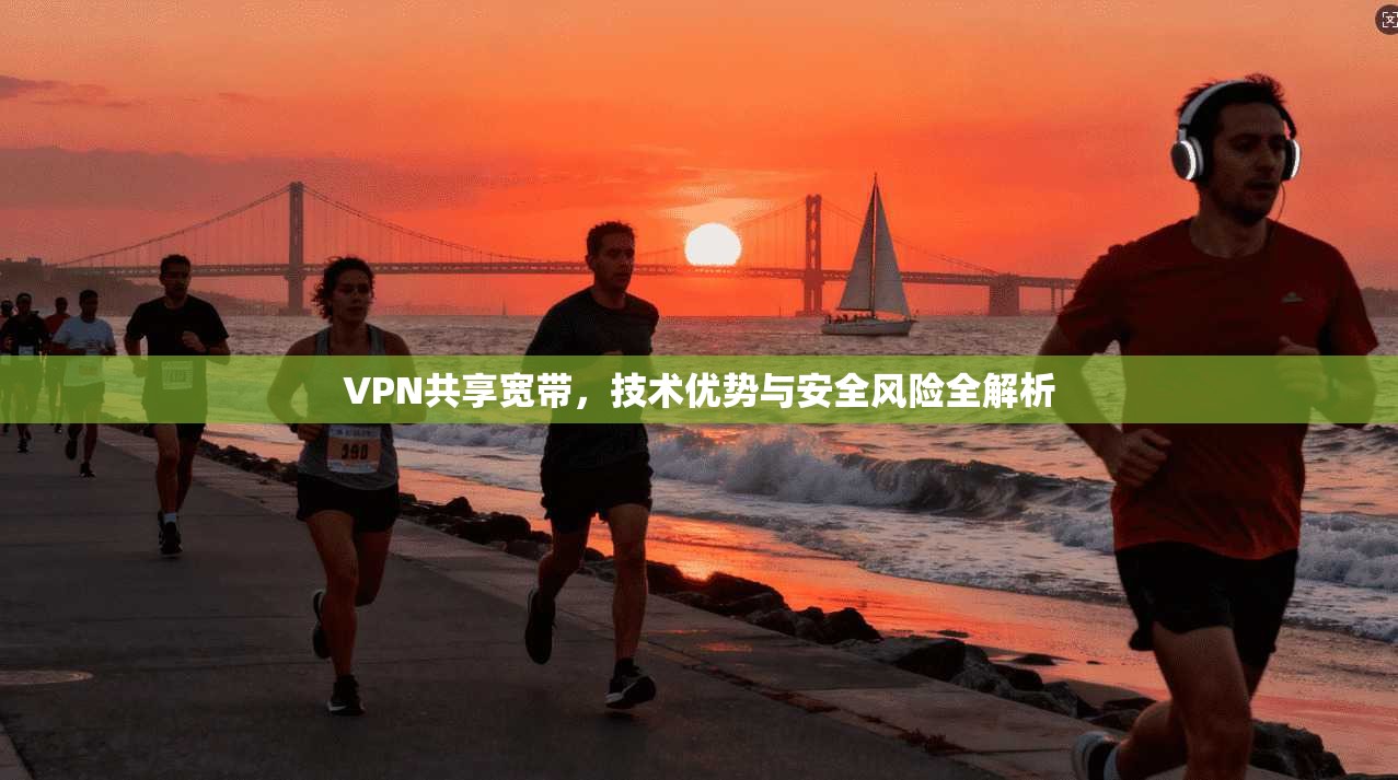VPN共享宽带,技术优势与安全风险全解析 VPN共享宽带,技术优势与安全风险全解析