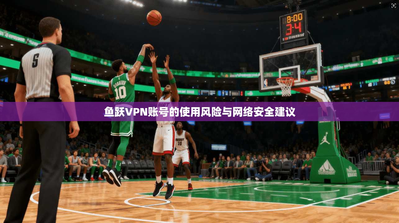 鱼跃VPN账号的使用风险与网络安全建议 鱼跃VPN账号的使用风险与网络安全建议