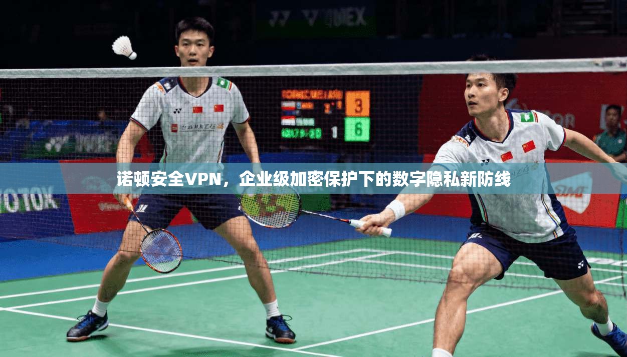 诺顿安全VPN，企业级加密保护下的数字隐私新防线